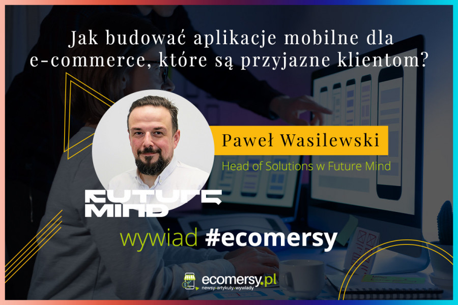 Jak budować aplikacje mobilne dla e-commerce, które są przyjazne klientom? - wywiad z Pawłem Wasilewskim, Head of Solutions w Future Mind
